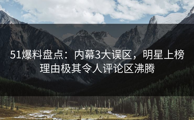 51爆料盘点：内幕3大误区，明星上榜理由极其令人评论区沸腾