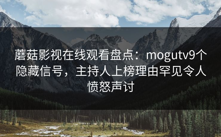 蘑菇影视在线观看盘点：mogutv9个隐藏信号，主持人上榜理由罕见令人愤怒声讨