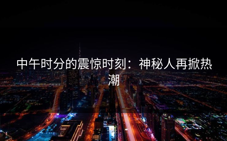 中午时分的震惊时刻：神秘人再掀热潮