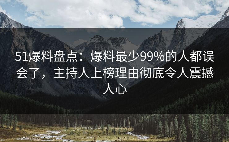 51爆料盘点：爆料最少99%的人都误会了，主持人上榜理由彻底令人震撼人心