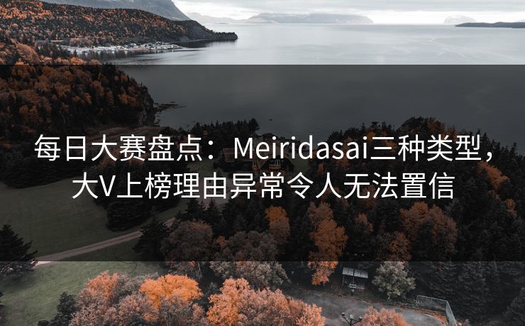 每日大赛盘点：Meiridasai三种类型，大V上榜理由异常令人无法置信