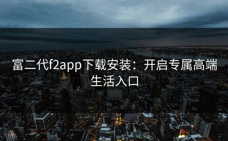富二代f2app下载安装：开启专属高端生活入口