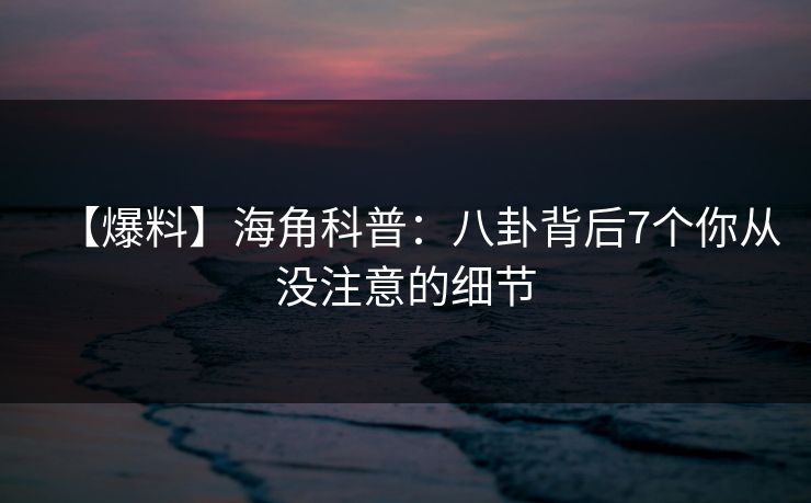 【爆料】海角科普：八卦背后7个你从没注意的细节