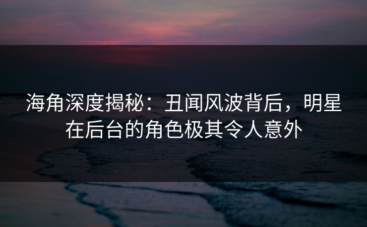 海角深度揭秘：丑闻风波背后，明星在后台的角色极其令人意外