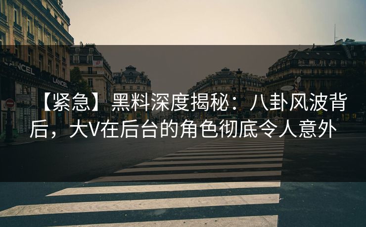 【紧急】黑料深度揭秘：八卦风波背后，大V在后台的角色彻底令人意外