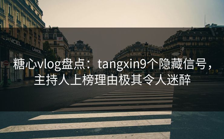 糖心vlog盘点：tangxin9个隐藏信号，主持人上榜理由极其令人迷醉