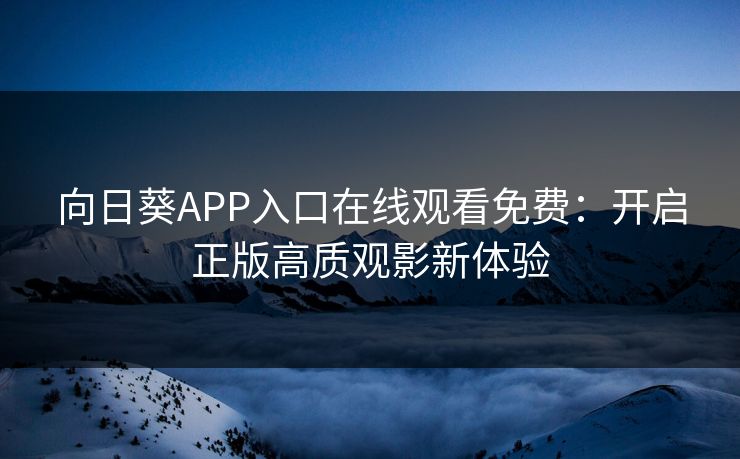 向日葵APP入口在线观看免费：开启正版高质观影新体验