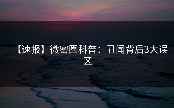 【速报】微密圈科普：丑闻背后3大误区