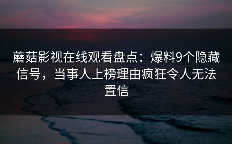 蘑菇影视在线观看盘点：爆料9个隐藏信号，当事人上榜理由疯狂令人无法置信