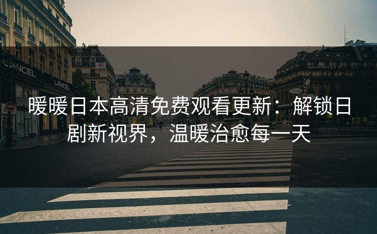 暖暖日本高清免费观看更新：解锁日剧新视界，温暖治愈每一天