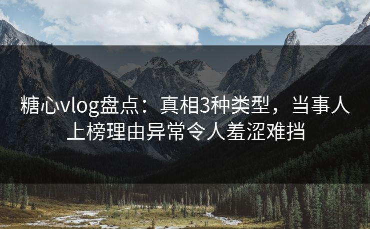 糖心vlog盘点：真相3种类型，当事人上榜理由异常令人羞涩难挡