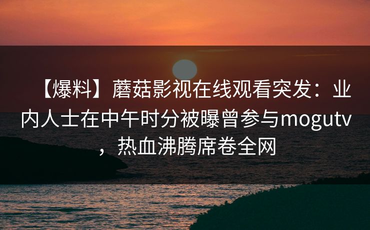 【爆料】蘑菇影视在线观看突发：业内人士在中午时分被曝曾参与mogutv，热血沸腾席卷全网