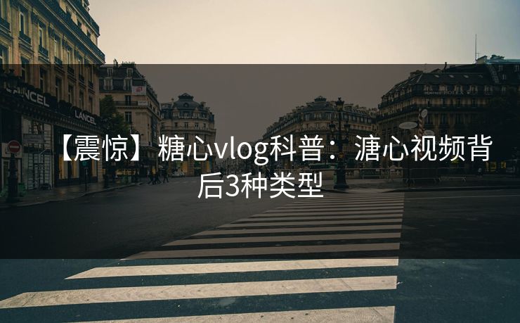【震惊】糖心vlog科普：溏心视频背后3种类型