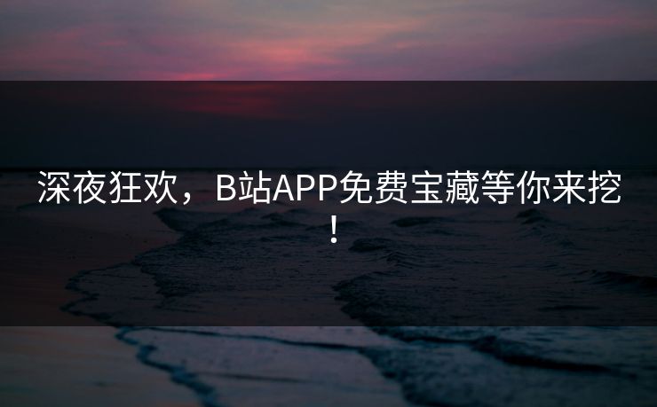深夜狂欢，B站APP免费宝藏等你来挖！