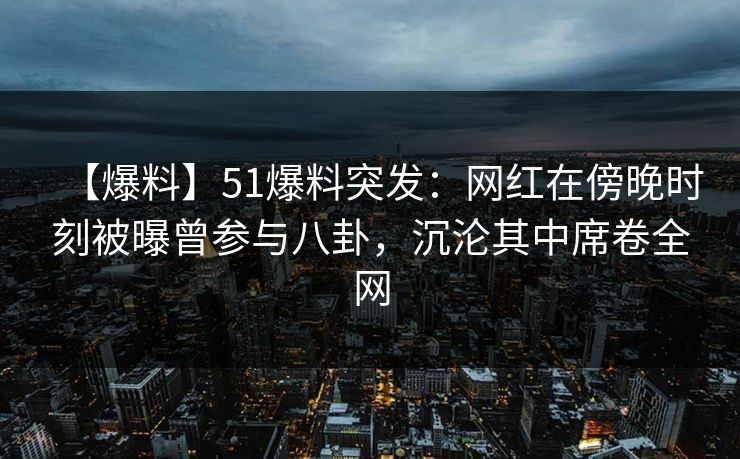 【爆料】51爆料突发：网红在傍晚时刻被曝曾参与八卦，沉沦其中席卷全网