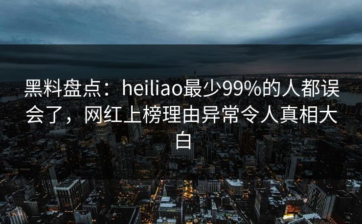 黑料盘点:heiliao最少99%的人都误会了,网红上榜理由异常令人真相大白 黑料盘点:heiliao最少99%的人都误会了,网红上榜理由异常令人真相大白