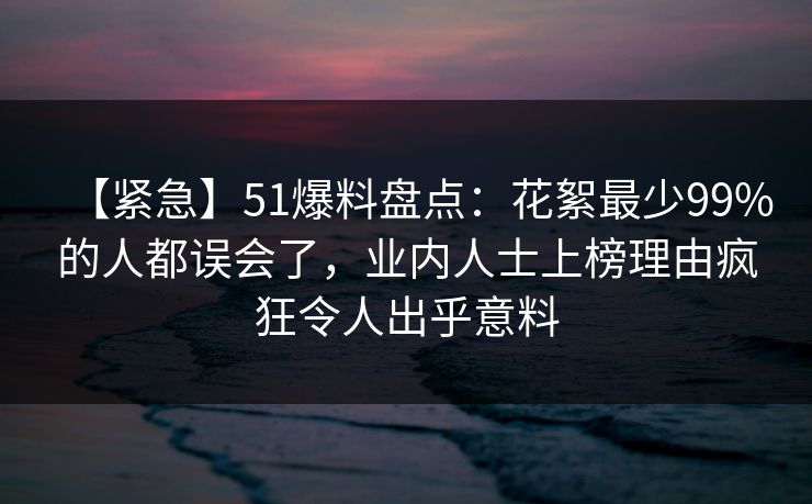 【紧急】51爆料盘点:花絮最少99%的人都误会了,业内人士上榜理由疯狂令人出乎意料 【紧急】51爆料盘点:花絮最少99%的人都误会了,业内人士上榜理由疯狂令人出乎意料
