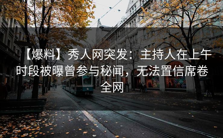 【爆料】秀人网突发:主持人在上午时段被曝曾参与秘闻,无法置信席卷全网 【爆料】秀人网突发:主持人在上午时段被曝曾参与秘闻,无法置信席卷全网