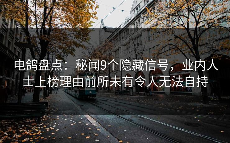 电鸽盘点:秘闻9个隐藏信号,业内人士上榜理由前所未有令人无法自持 电鸽盘点:秘闻9个隐藏信号,业内人士上榜理由前所未有令人无法自持