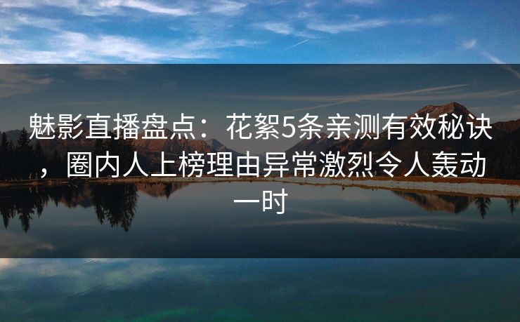 魅影直播盘点:花絮5条亲测有效秘诀,圈内人上榜理由异常激烈令人轰动一时 魅影直播盘点:花絮5条亲测有效秘诀,圈内人上榜理由异常激烈令人轰动一时
