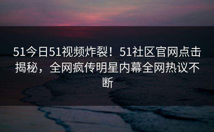 51今日51视频炸裂！51社区官网点击揭秘，全网疯传明星内幕全网热议不断