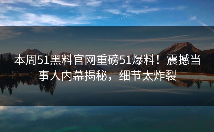 本周51黑料官网重磅51爆料！震撼当事人内幕揭秘，细节太炸裂