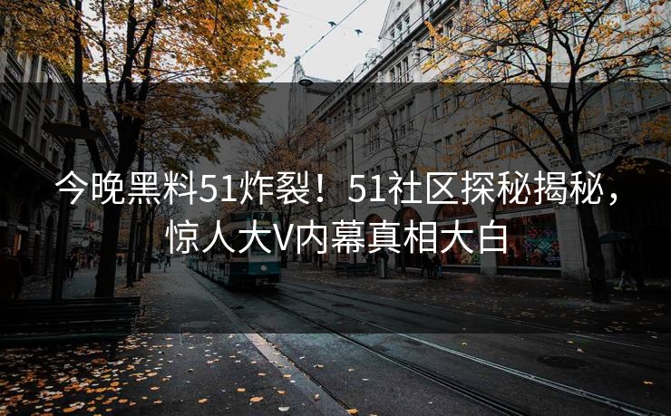 今晚黑料51炸裂！51社区探秘揭秘，惊人大V内幕真相大白