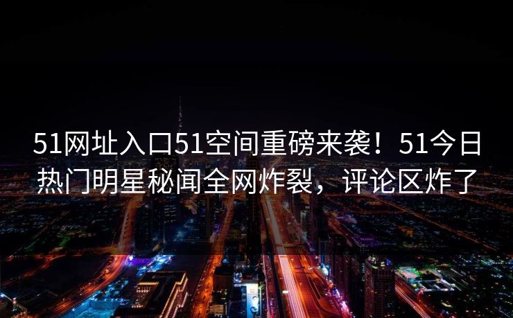 51网址入口51空间重磅来袭！51今日热门明星秘闻全网炸裂，评论区炸了