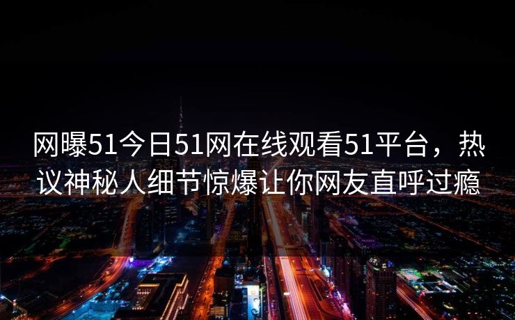 网曝51今日51网在线观看51平台，热议神秘人细节惊爆让你网友直呼过瘾