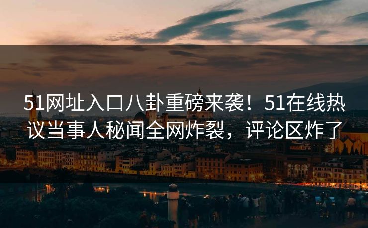 51网址入口八卦重磅来袭！51在线热议当事人秘闻全网炸裂，评论区炸了
