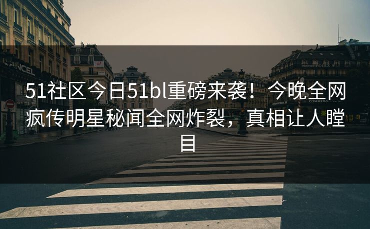 51社区今日51bl重磅来袭！今晚全网疯传明星秘闻全网炸裂，真相让人瞠目