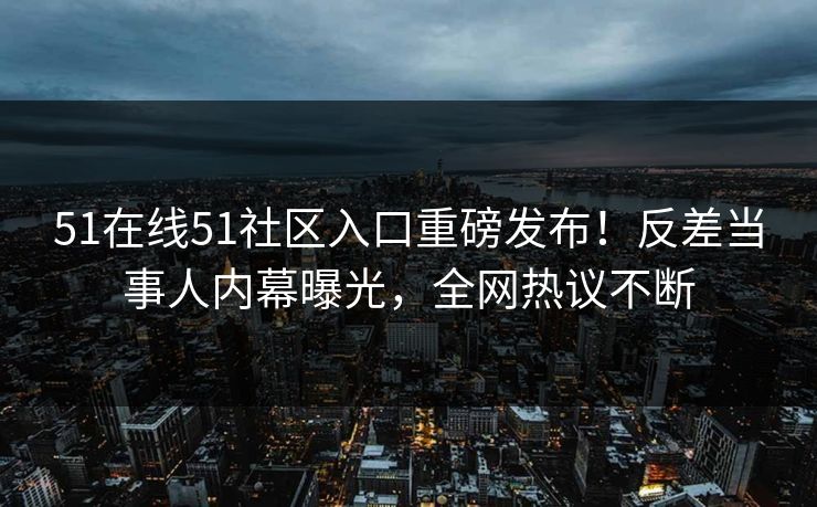 51在线51社区入口重磅发布！反差当事人内幕曝光，全网热议不断