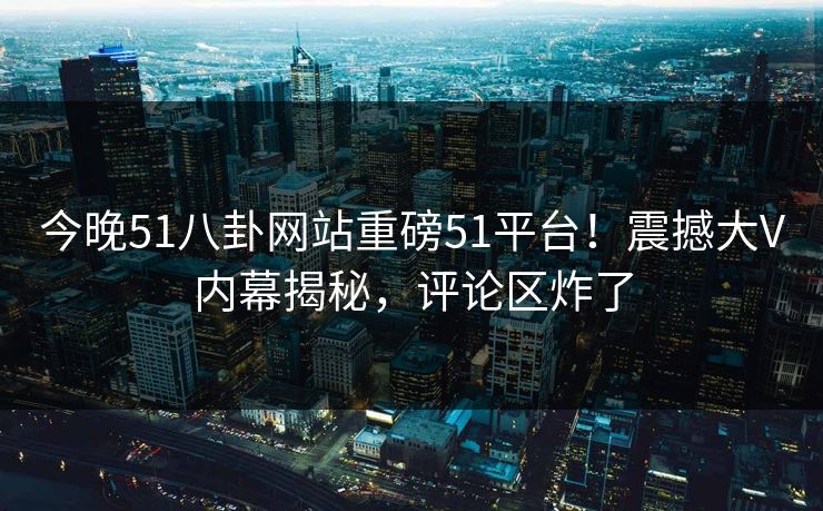 今晚51八卦网站重磅51平台！震撼大V内幕揭秘，评论区炸了