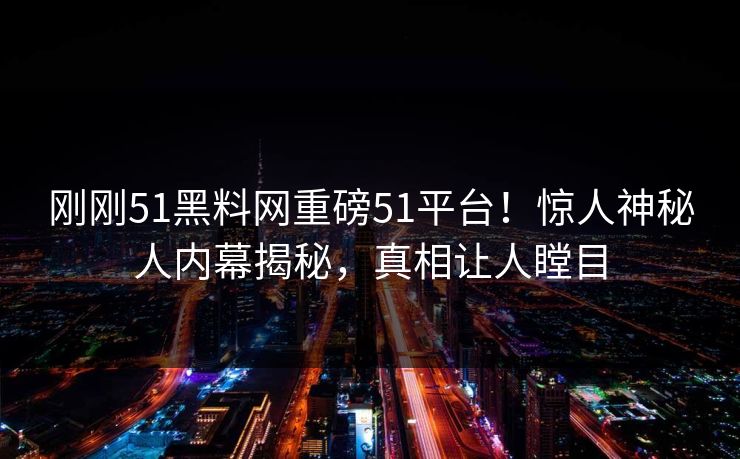 刚刚51黑料网重磅51平台！惊人神秘人内幕揭秘，真相让人瞠目