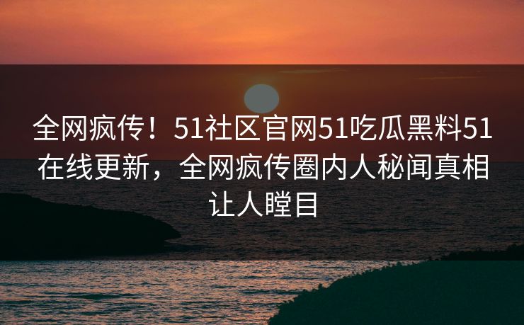 全网疯传！51社区官网51吃瓜黑料51在线更新，全网疯传圈内人秘闻真相让人瞠目