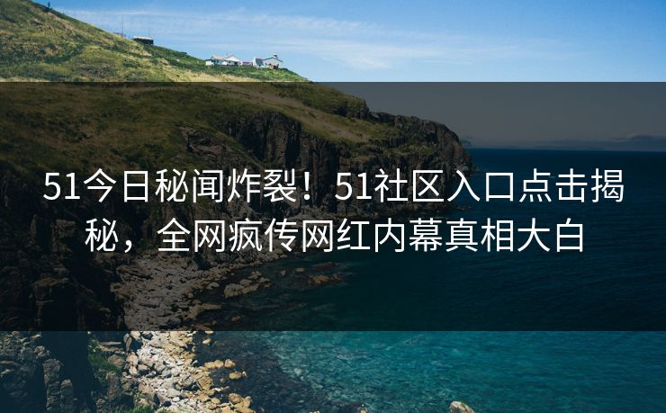 51今日秘闻炸裂！51社区入口点击揭秘，全网疯传网红内幕真相大白