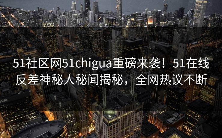 51社区网51chigua重磅来袭！51在线反差神秘人秘闻揭秘，全网热议不断