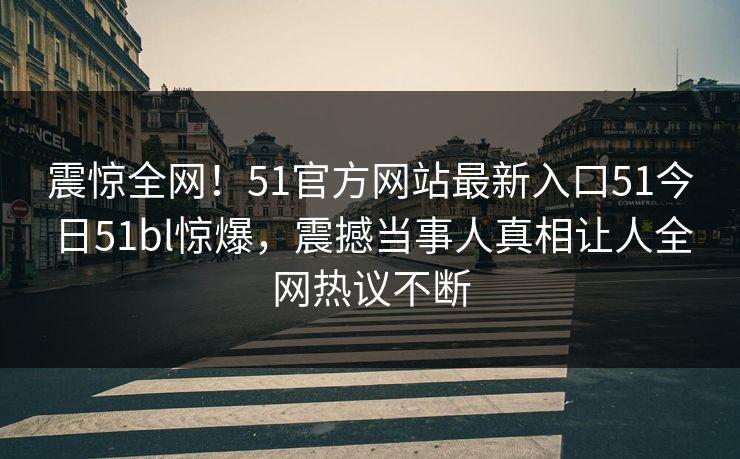 震惊全网！51官方网站最新入口51今日51bl惊爆，震撼当事人真相让人全网热议不断