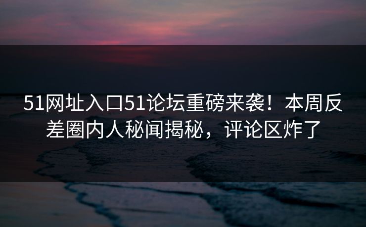 51网址入口51论坛重磅来袭！本周反差圈内人秘闻揭秘，评论区炸了
