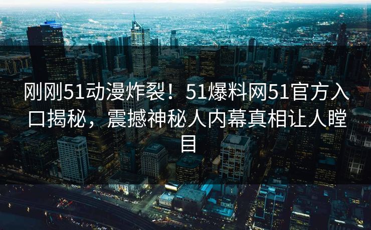 刚刚51动漫炸裂！51爆料网51官方入口揭秘，震撼神秘人内幕真相让人瞠目