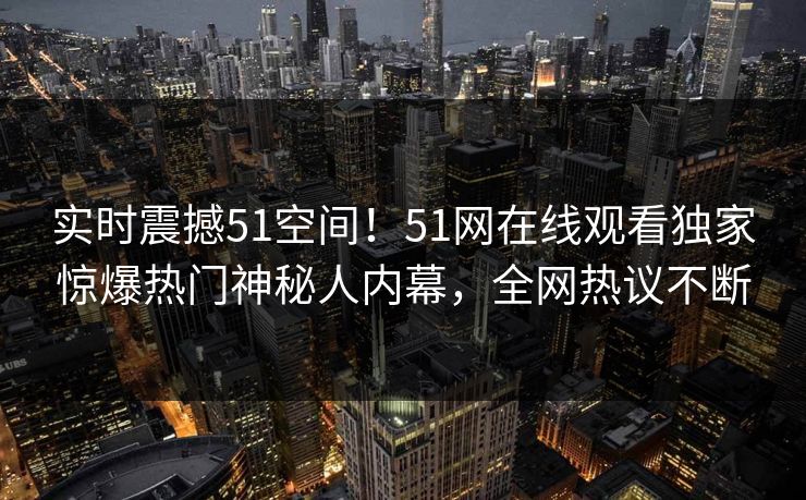 实时震撼51空间！51网在线观看独家惊爆热门神秘人内幕，全网热议不断