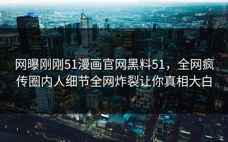 网曝刚刚51漫画官网黑料51，全网疯传圈内人细节全网炸裂让你真相大白