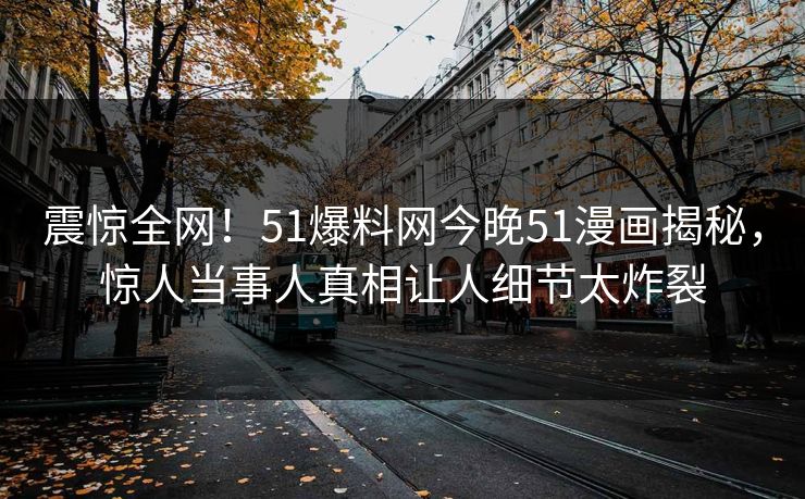 震惊全网！51爆料网今晚51漫画揭秘，惊人当事人真相让人细节太炸裂