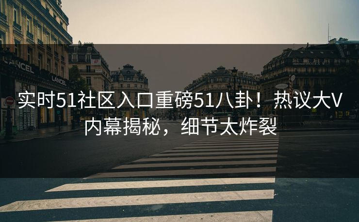 实时51社区入口重磅51八卦！热议大V内幕揭秘，细节太炸裂