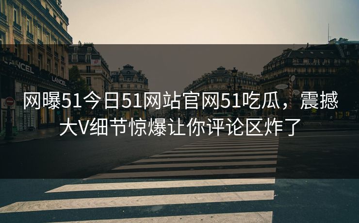 网曝51今日51网站官网51吃瓜，震撼大V细节惊爆让你评论区炸了