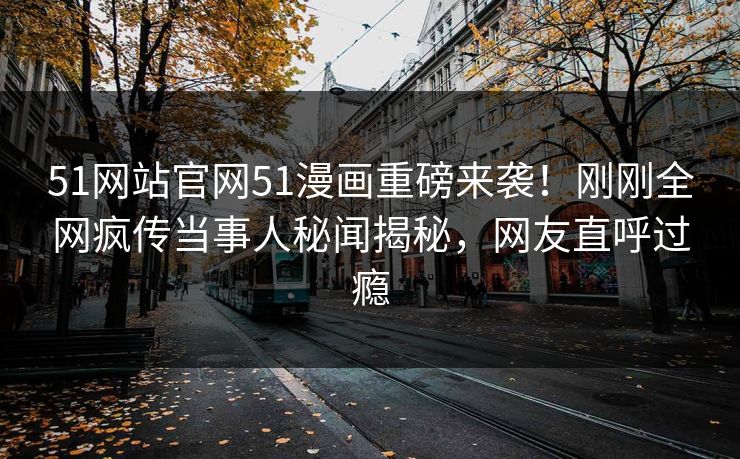 51网站官网51漫画重磅来袭！刚刚全网疯传当事人秘闻揭秘，网友直呼过瘾