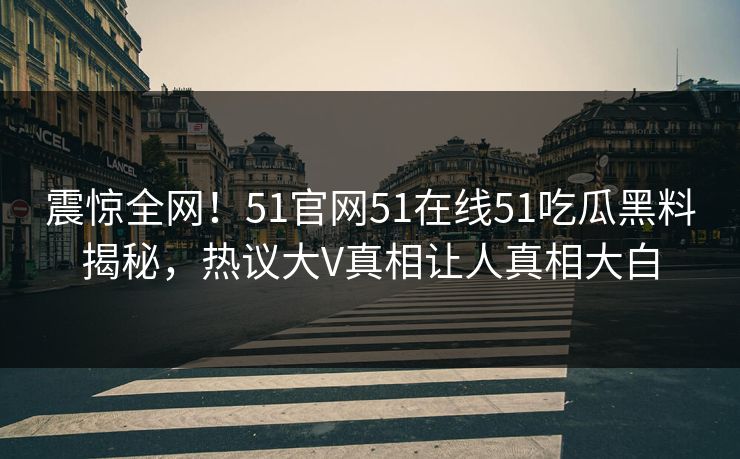 震惊全网！51官网51在线51吃瓜黑料揭秘，热议大V真相让人真相大白