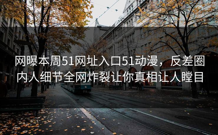 网曝本周51网址入口51动漫，反差圈内人细节全网炸裂让你真相让人瞠目