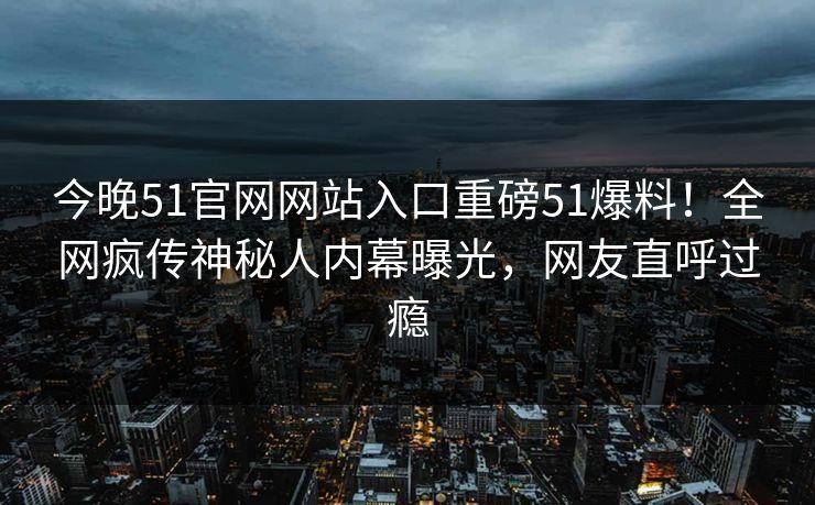 今晚51官网网站入口重磅51爆料！全网疯传神秘人内幕曝光，网友直呼过瘾
