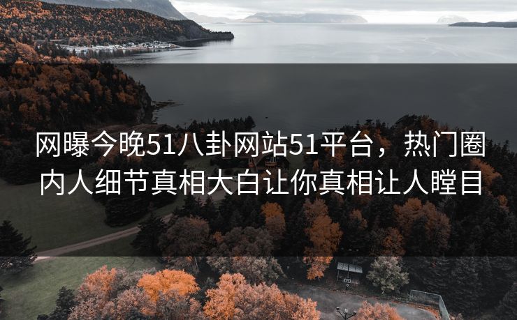 网曝今晚51八卦网站51平台，热门圈内人细节真相大白让你真相让人瞠目